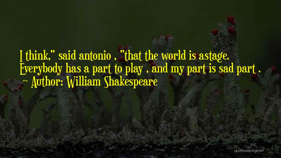 William Shakespeare Quotes: I Think, Said Antonio , That The World Is Astage. Everybody Has A Part To Play , And My Part