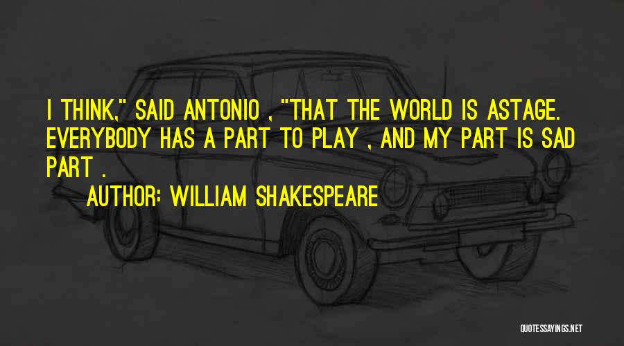 William Shakespeare Quotes: I Think, Said Antonio , That The World Is Astage. Everybody Has A Part To Play , And My Part