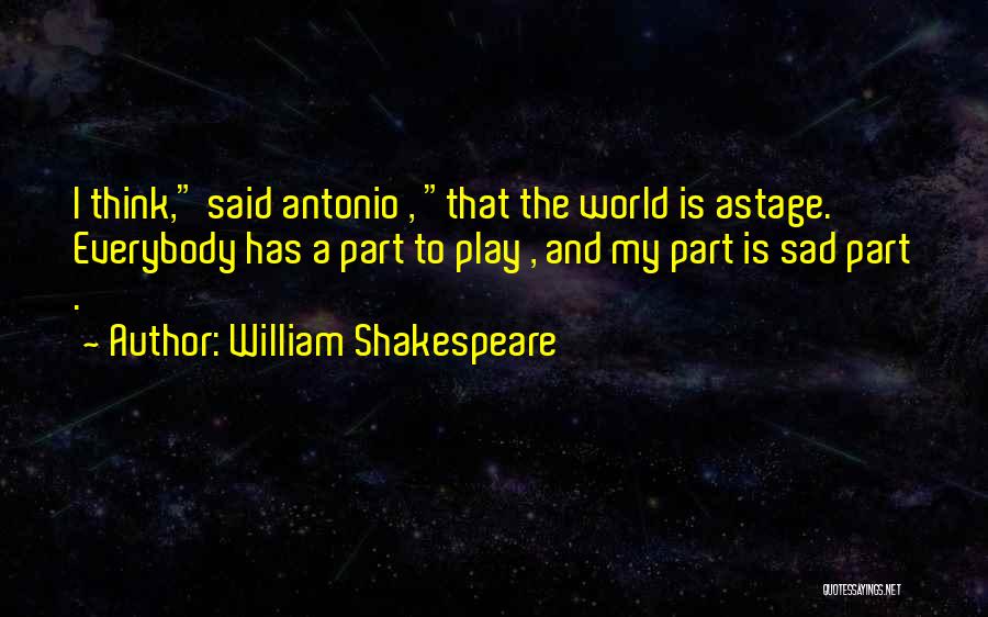 William Shakespeare Quotes: I Think, Said Antonio , That The World Is Astage. Everybody Has A Part To Play , And My Part