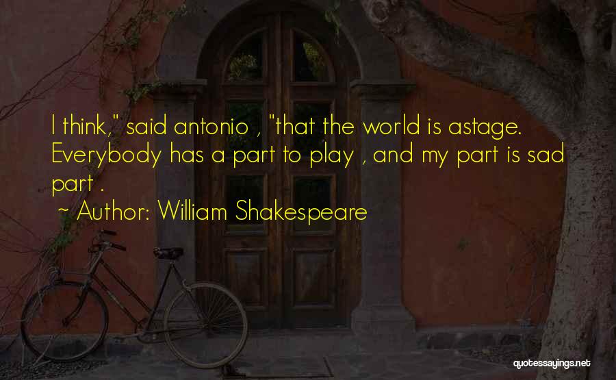 William Shakespeare Quotes: I Think, Said Antonio , That The World Is Astage. Everybody Has A Part To Play , And My Part