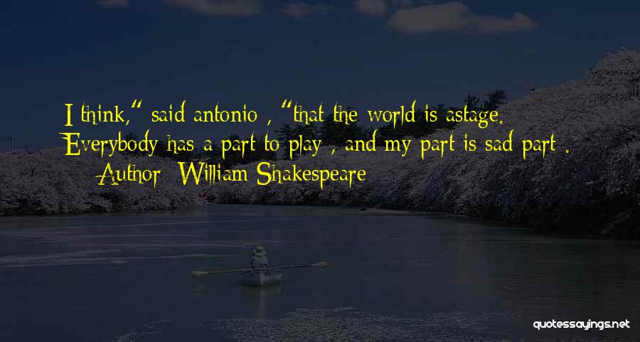 William Shakespeare Quotes: I Think, Said Antonio , That The World Is Astage. Everybody Has A Part To Play , And My Part