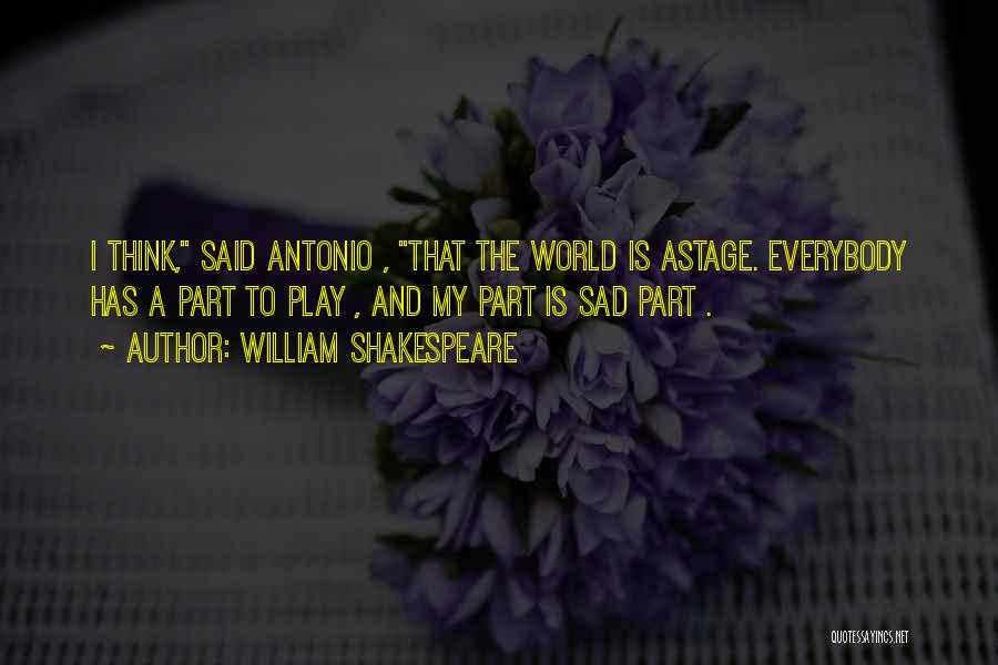 William Shakespeare Quotes: I Think, Said Antonio , That The World Is Astage. Everybody Has A Part To Play , And My Part