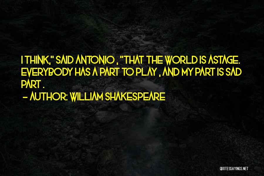 William Shakespeare Quotes: I Think, Said Antonio , That The World Is Astage. Everybody Has A Part To Play , And My Part