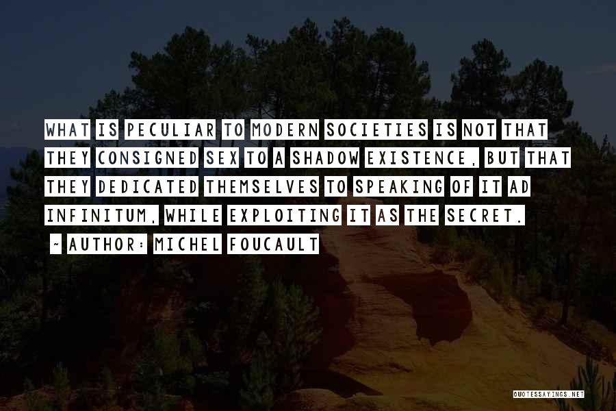 Michel Foucault Quotes: What Is Peculiar To Modern Societies Is Not That They Consigned Sex To A Shadow Existence, But That They Dedicated