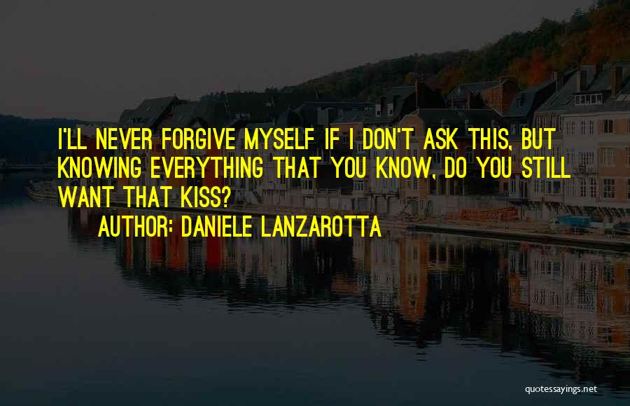 Daniele Lanzarotta Quotes: I'll Never Forgive Myself If I Don't Ask This, But Knowing Everything That You Know, Do You Still Want That