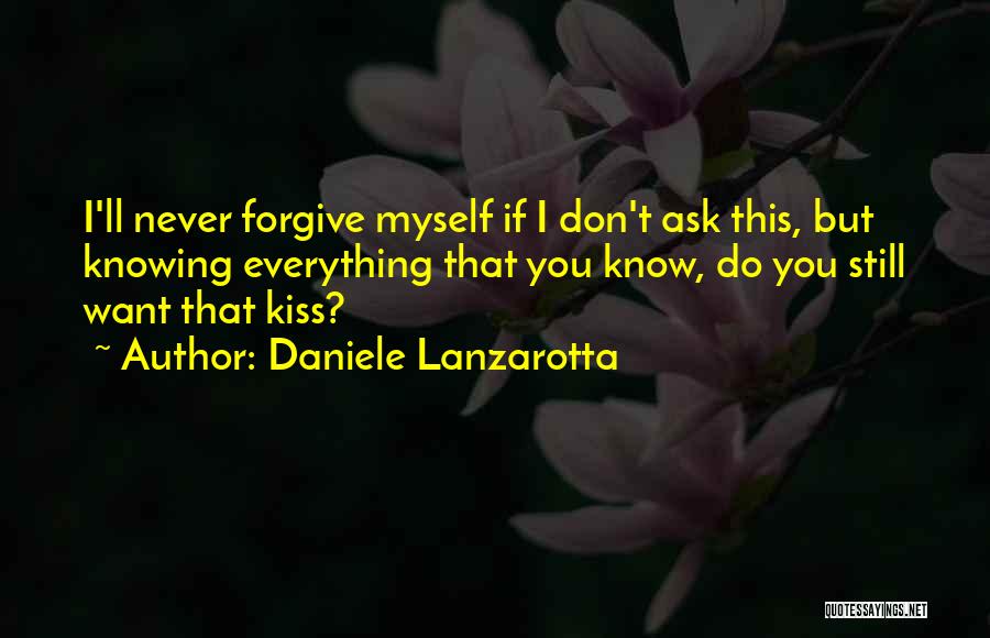 Daniele Lanzarotta Quotes: I'll Never Forgive Myself If I Don't Ask This, But Knowing Everything That You Know, Do You Still Want That