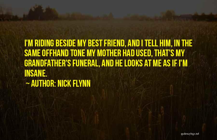 Nick Flynn Quotes: I'm Riding Beside My Best Friend, And I Tell Him, In The Same Offhand Tone My Mother Had Used, That's