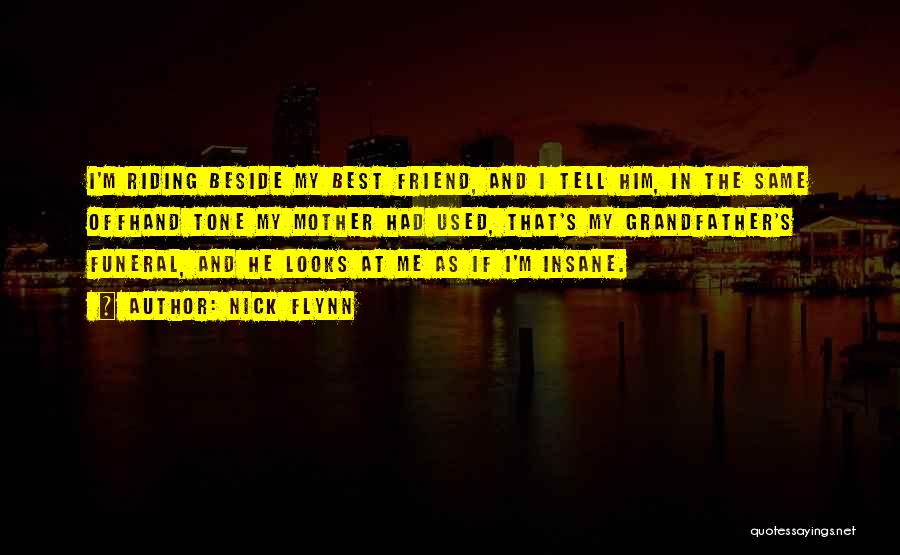 Nick Flynn Quotes: I'm Riding Beside My Best Friend, And I Tell Him, In The Same Offhand Tone My Mother Had Used, That's