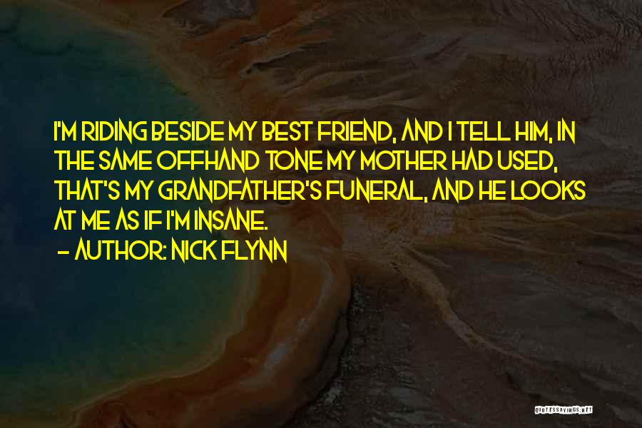 Nick Flynn Quotes: I'm Riding Beside My Best Friend, And I Tell Him, In The Same Offhand Tone My Mother Had Used, That's