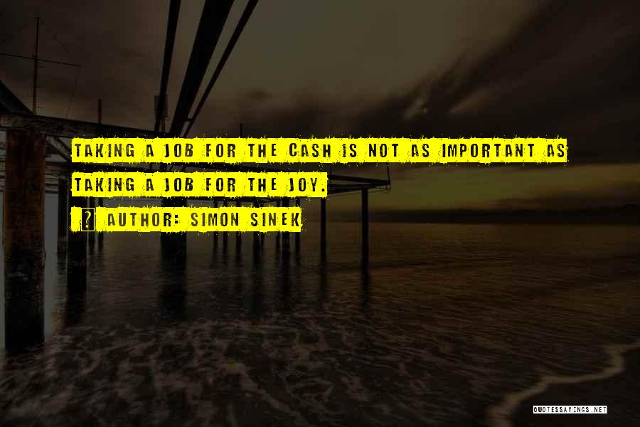 Simon Sinek Quotes: Taking A Job For The Cash Is Not As Important As Taking A Job For The Joy.