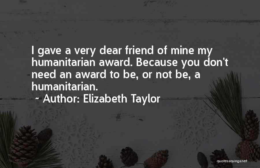 Elizabeth Taylor Quotes: I Gave A Very Dear Friend Of Mine My Humanitarian Award. Because You Don't Need An Award To Be, Or