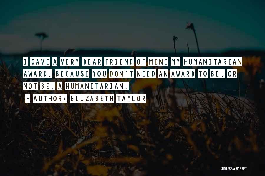 Elizabeth Taylor Quotes: I Gave A Very Dear Friend Of Mine My Humanitarian Award. Because You Don't Need An Award To Be, Or