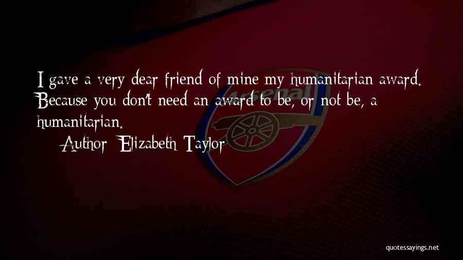 Elizabeth Taylor Quotes: I Gave A Very Dear Friend Of Mine My Humanitarian Award. Because You Don't Need An Award To Be, Or