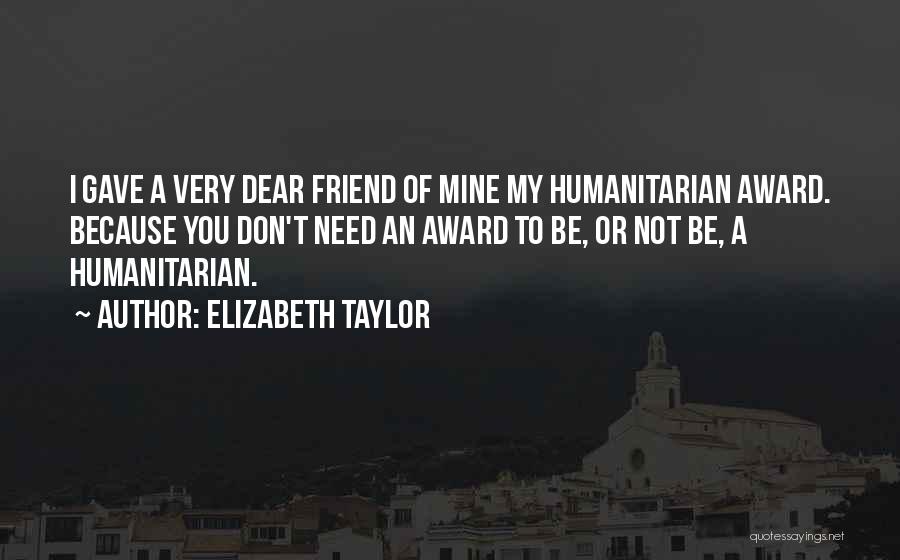 Elizabeth Taylor Quotes: I Gave A Very Dear Friend Of Mine My Humanitarian Award. Because You Don't Need An Award To Be, Or