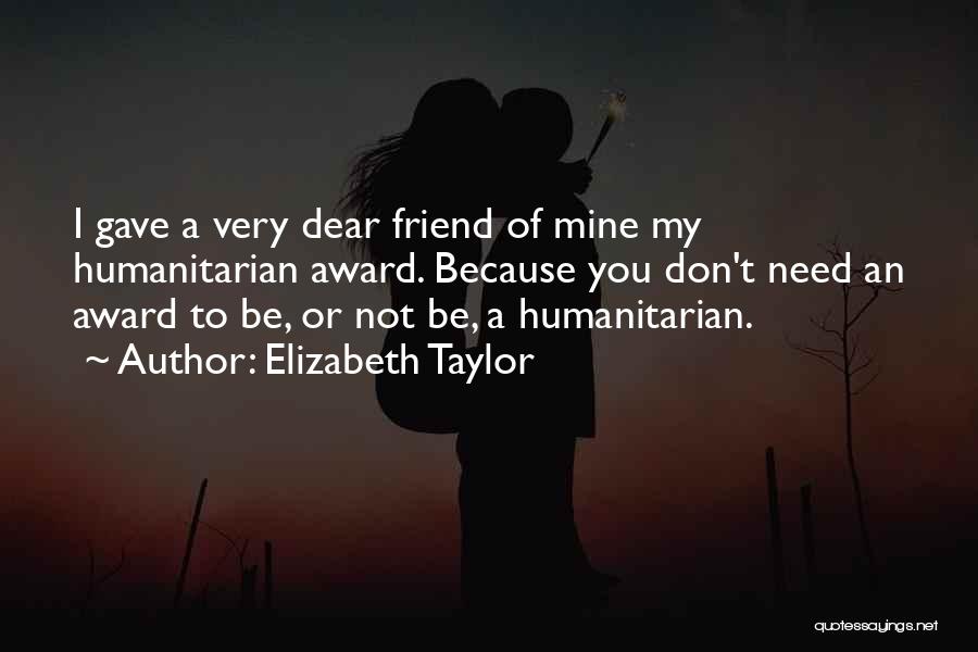 Elizabeth Taylor Quotes: I Gave A Very Dear Friend Of Mine My Humanitarian Award. Because You Don't Need An Award To Be, Or