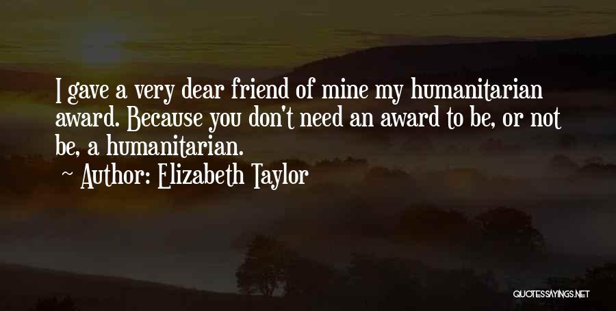 Elizabeth Taylor Quotes: I Gave A Very Dear Friend Of Mine My Humanitarian Award. Because You Don't Need An Award To Be, Or