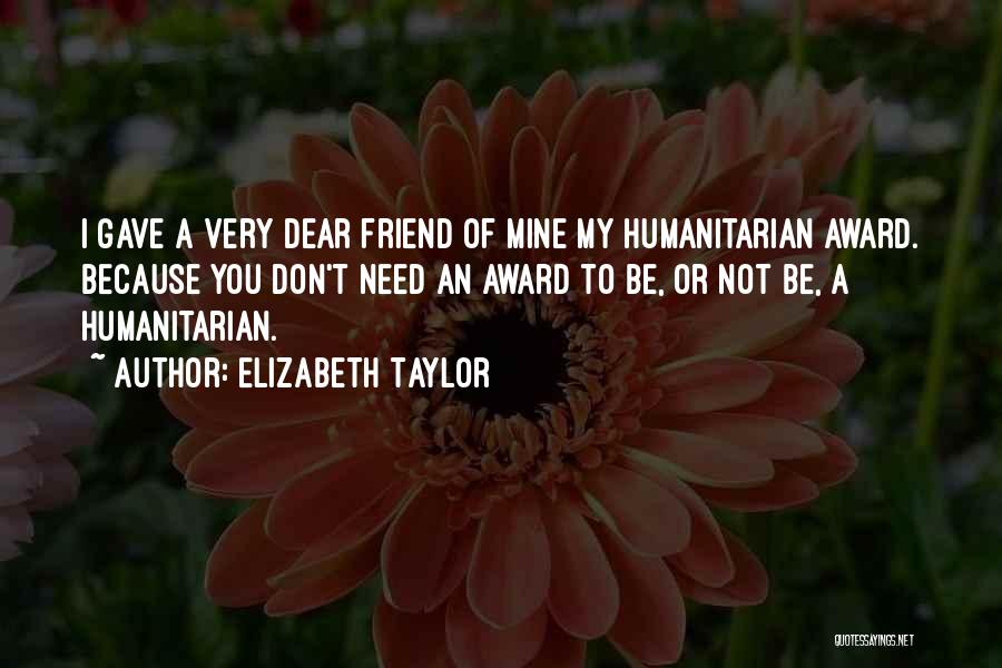 Elizabeth Taylor Quotes: I Gave A Very Dear Friend Of Mine My Humanitarian Award. Because You Don't Need An Award To Be, Or