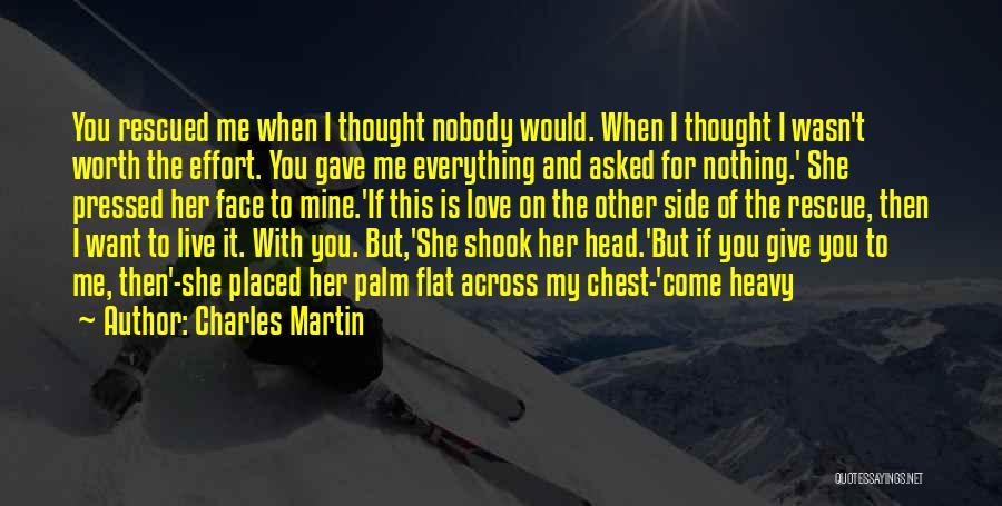 Charles Martin Quotes: You Rescued Me When I Thought Nobody Would. When I Thought I Wasn't Worth The Effort. You Gave Me Everything