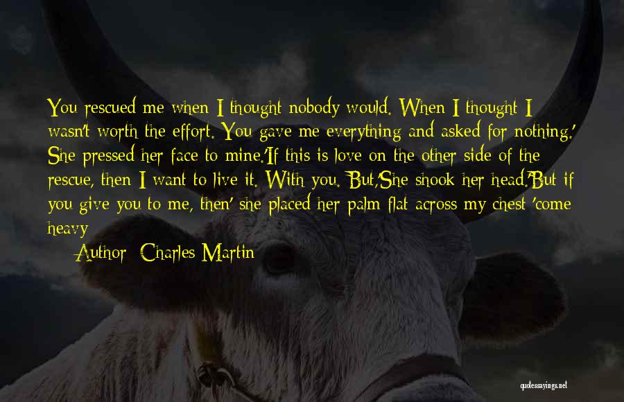 Charles Martin Quotes: You Rescued Me When I Thought Nobody Would. When I Thought I Wasn't Worth The Effort. You Gave Me Everything