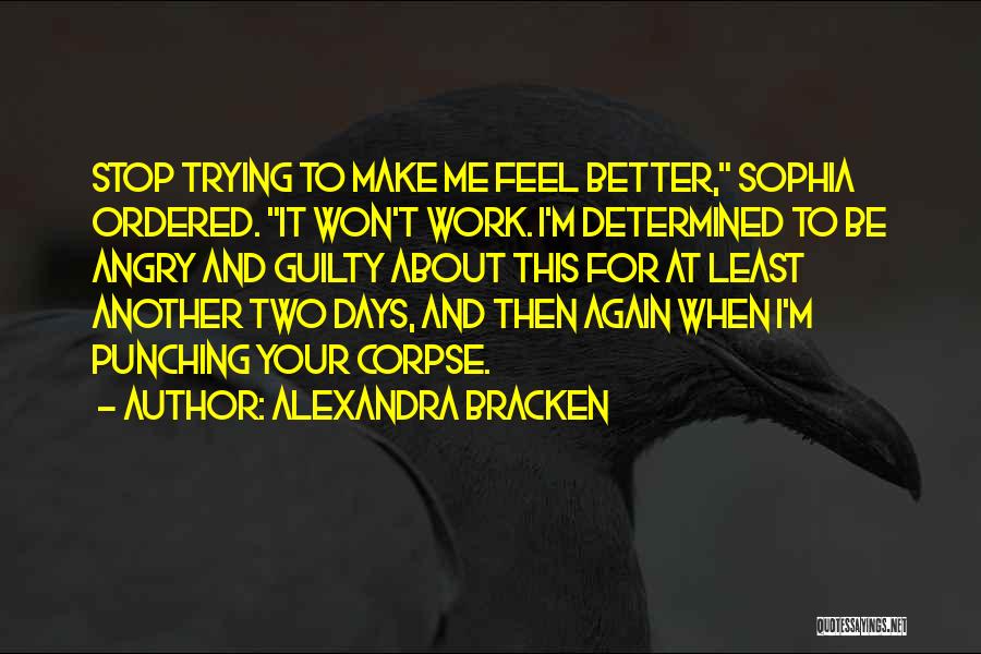 Alexandra Bracken Quotes: Stop Trying To Make Me Feel Better, Sophia Ordered. It Won't Work. I'm Determined To Be Angry And Guilty About