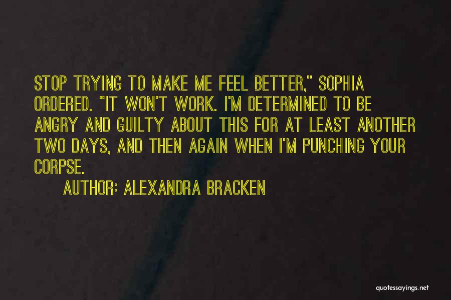 Alexandra Bracken Quotes: Stop Trying To Make Me Feel Better, Sophia Ordered. It Won't Work. I'm Determined To Be Angry And Guilty About