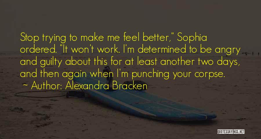 Alexandra Bracken Quotes: Stop Trying To Make Me Feel Better, Sophia Ordered. It Won't Work. I'm Determined To Be Angry And Guilty About