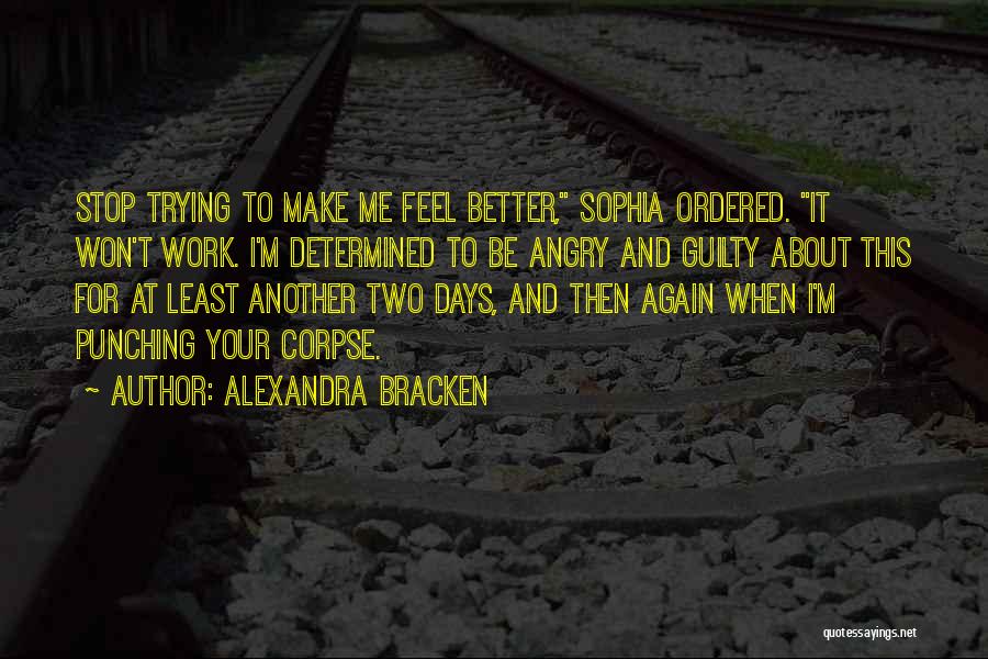 Alexandra Bracken Quotes: Stop Trying To Make Me Feel Better, Sophia Ordered. It Won't Work. I'm Determined To Be Angry And Guilty About