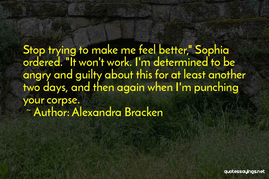 Alexandra Bracken Quotes: Stop Trying To Make Me Feel Better, Sophia Ordered. It Won't Work. I'm Determined To Be Angry And Guilty About
