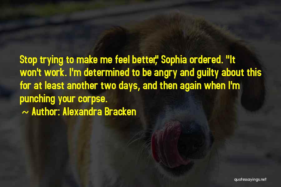 Alexandra Bracken Quotes: Stop Trying To Make Me Feel Better, Sophia Ordered. It Won't Work. I'm Determined To Be Angry And Guilty About