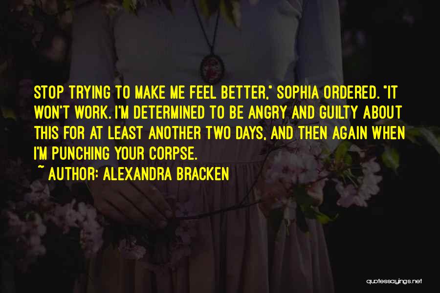 Alexandra Bracken Quotes: Stop Trying To Make Me Feel Better, Sophia Ordered. It Won't Work. I'm Determined To Be Angry And Guilty About