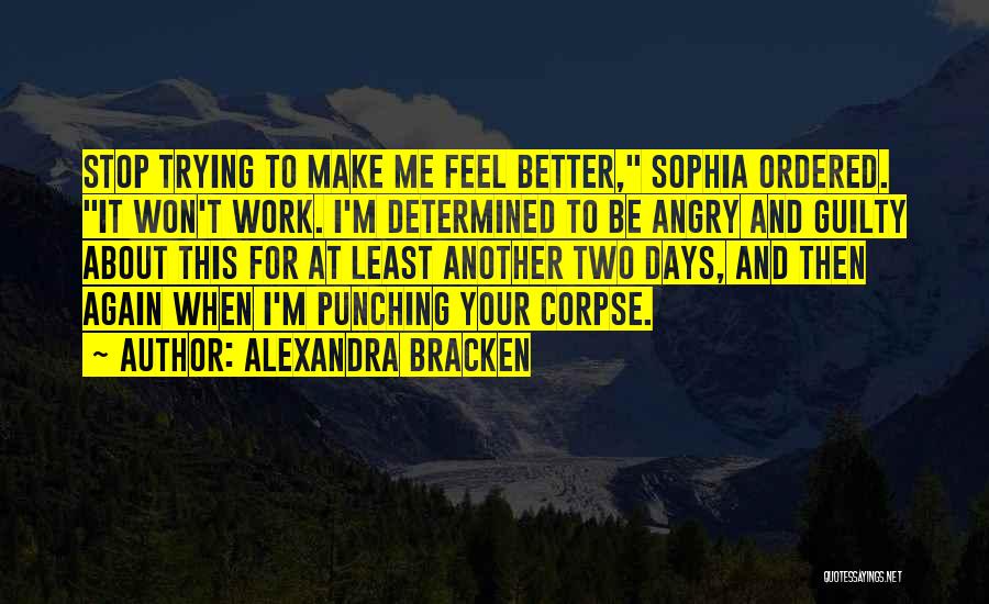 Alexandra Bracken Quotes: Stop Trying To Make Me Feel Better, Sophia Ordered. It Won't Work. I'm Determined To Be Angry And Guilty About