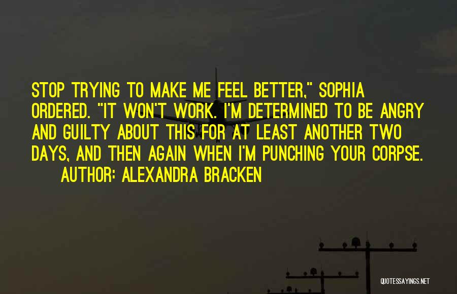 Alexandra Bracken Quotes: Stop Trying To Make Me Feel Better, Sophia Ordered. It Won't Work. I'm Determined To Be Angry And Guilty About