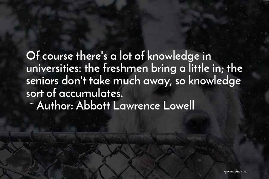 Abbott Lawrence Lowell Quotes: Of Course There's A Lot Of Knowledge In Universities: The Freshmen Bring A Little In; The Seniors Don't Take Much