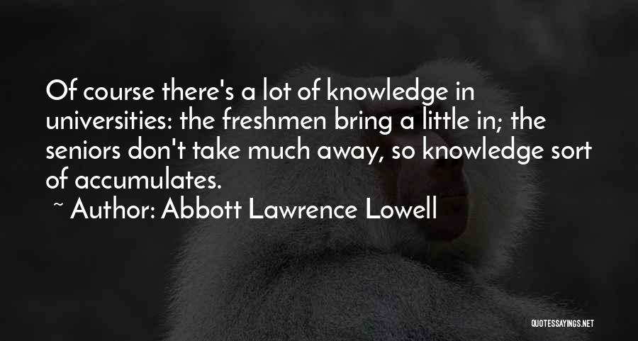 Abbott Lawrence Lowell Quotes: Of Course There's A Lot Of Knowledge In Universities: The Freshmen Bring A Little In; The Seniors Don't Take Much