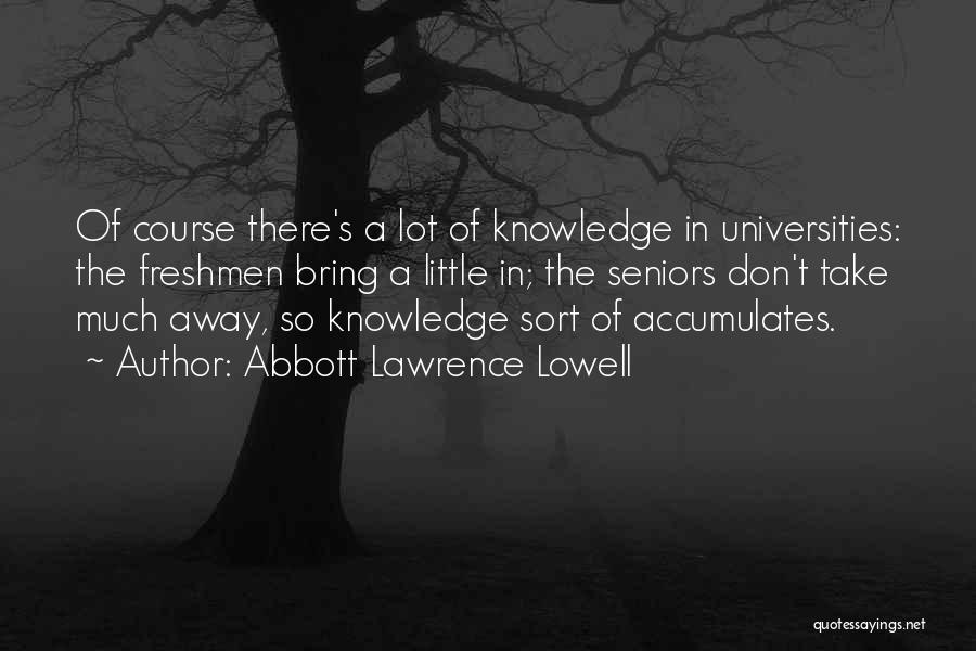 Abbott Lawrence Lowell Quotes: Of Course There's A Lot Of Knowledge In Universities: The Freshmen Bring A Little In; The Seniors Don't Take Much