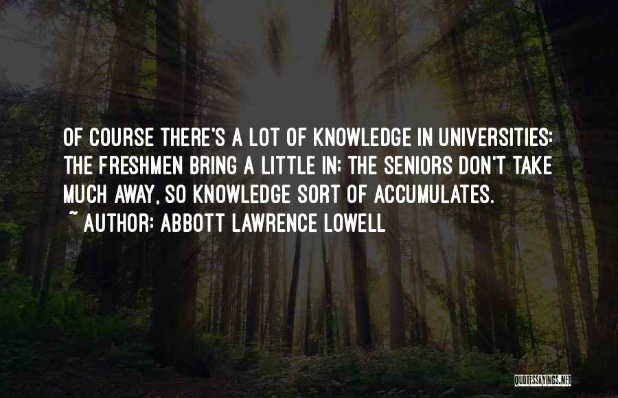 Abbott Lawrence Lowell Quotes: Of Course There's A Lot Of Knowledge In Universities: The Freshmen Bring A Little In; The Seniors Don't Take Much