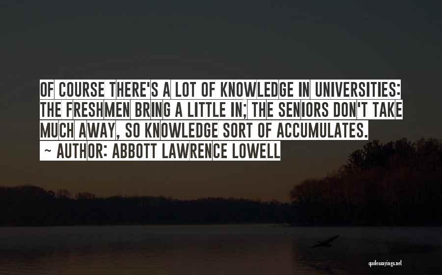 Abbott Lawrence Lowell Quotes: Of Course There's A Lot Of Knowledge In Universities: The Freshmen Bring A Little In; The Seniors Don't Take Much