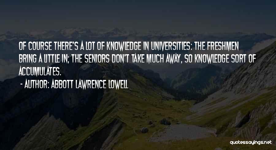 Abbott Lawrence Lowell Quotes: Of Course There's A Lot Of Knowledge In Universities: The Freshmen Bring A Little In; The Seniors Don't Take Much