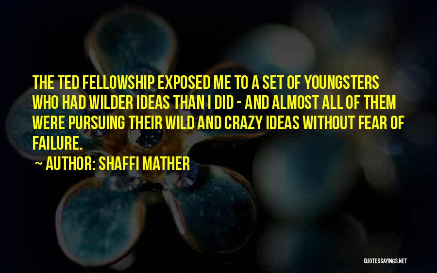 Shaffi Mather Quotes: The Ted Fellowship Exposed Me To A Set Of Youngsters Who Had Wilder Ideas Than I Did - And Almost