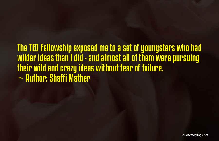 Shaffi Mather Quotes: The Ted Fellowship Exposed Me To A Set Of Youngsters Who Had Wilder Ideas Than I Did - And Almost