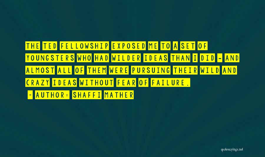 Shaffi Mather Quotes: The Ted Fellowship Exposed Me To A Set Of Youngsters Who Had Wilder Ideas Than I Did - And Almost