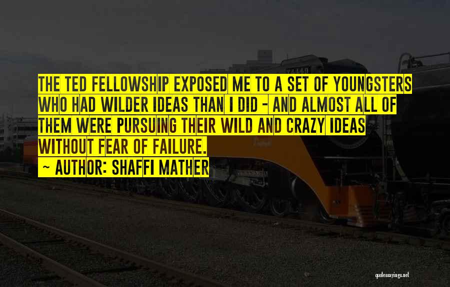 Shaffi Mather Quotes: The Ted Fellowship Exposed Me To A Set Of Youngsters Who Had Wilder Ideas Than I Did - And Almost