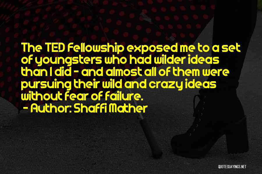 Shaffi Mather Quotes: The Ted Fellowship Exposed Me To A Set Of Youngsters Who Had Wilder Ideas Than I Did - And Almost