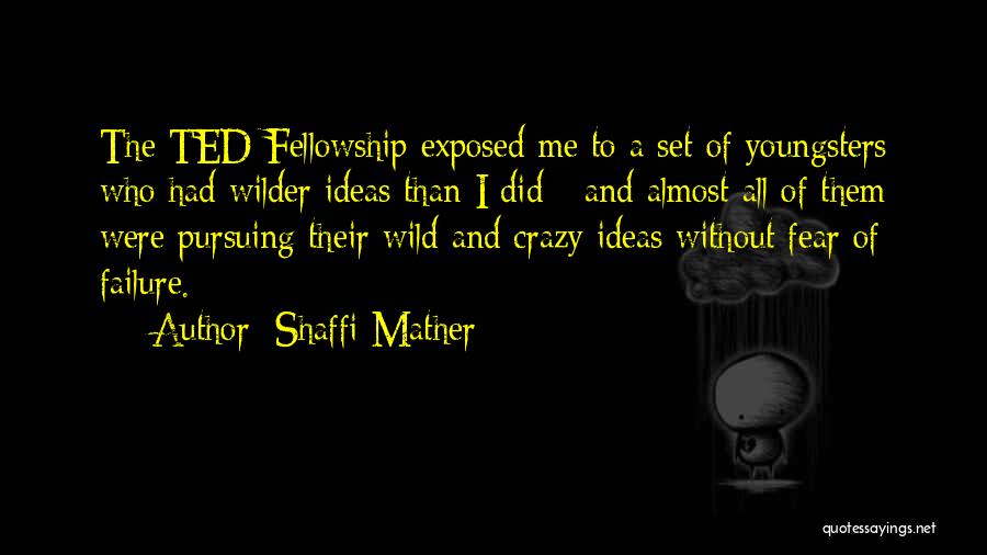 Shaffi Mather Quotes: The Ted Fellowship Exposed Me To A Set Of Youngsters Who Had Wilder Ideas Than I Did - And Almost