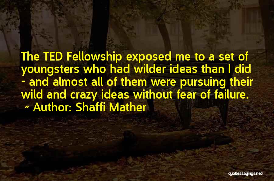 Shaffi Mather Quotes: The Ted Fellowship Exposed Me To A Set Of Youngsters Who Had Wilder Ideas Than I Did - And Almost