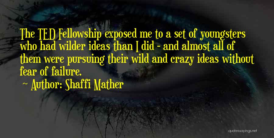 Shaffi Mather Quotes: The Ted Fellowship Exposed Me To A Set Of Youngsters Who Had Wilder Ideas Than I Did - And Almost