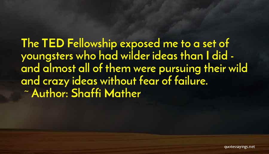 Shaffi Mather Quotes: The Ted Fellowship Exposed Me To A Set Of Youngsters Who Had Wilder Ideas Than I Did - And Almost