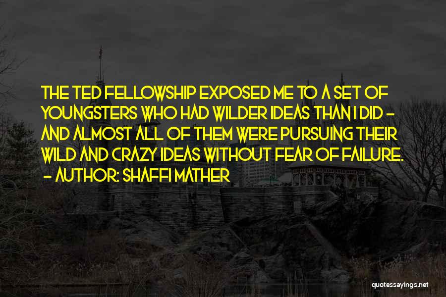 Shaffi Mather Quotes: The Ted Fellowship Exposed Me To A Set Of Youngsters Who Had Wilder Ideas Than I Did - And Almost