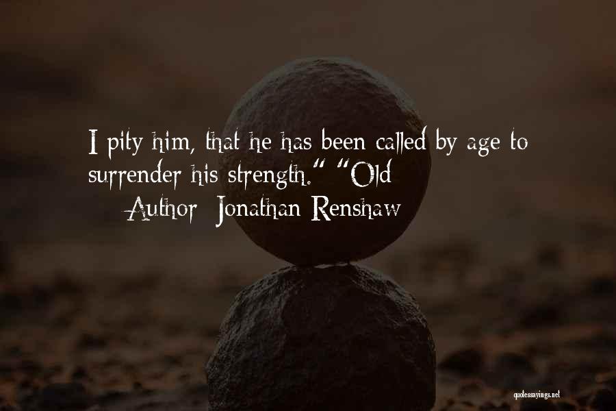 Jonathan Renshaw Quotes: I Pity Him, That He Has Been Called By Age To Surrender His Strength. Old