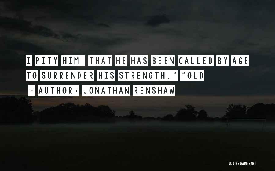 Jonathan Renshaw Quotes: I Pity Him, That He Has Been Called By Age To Surrender His Strength. Old